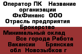 Оператор ПК › Название организации ­ ФкФинанс, ООО › Отрасль предприятия ­ Брокерство › Минимальный оклад ­ 20 000 - Все города Работа » Вакансии   . Брянская обл.,Новозыбков г.